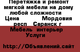 Перетяжка и ремонт мягкой мебели на дому любой сложности  › Цена ­ 1 000 - Мордовия респ., Саранск г. Мебель, интерьер » Услуги   